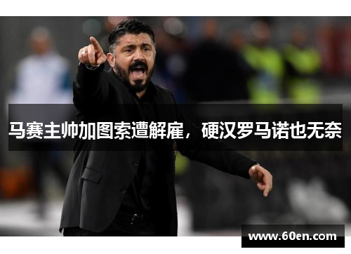 马赛主帅加图索遭解雇，硬汉罗马诺也无奈