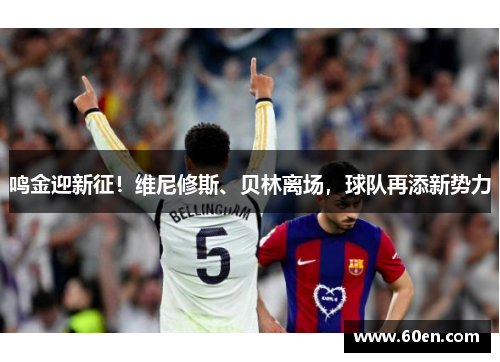 鸣金迎新征！维尼修斯、贝林离场，球队再添新势力